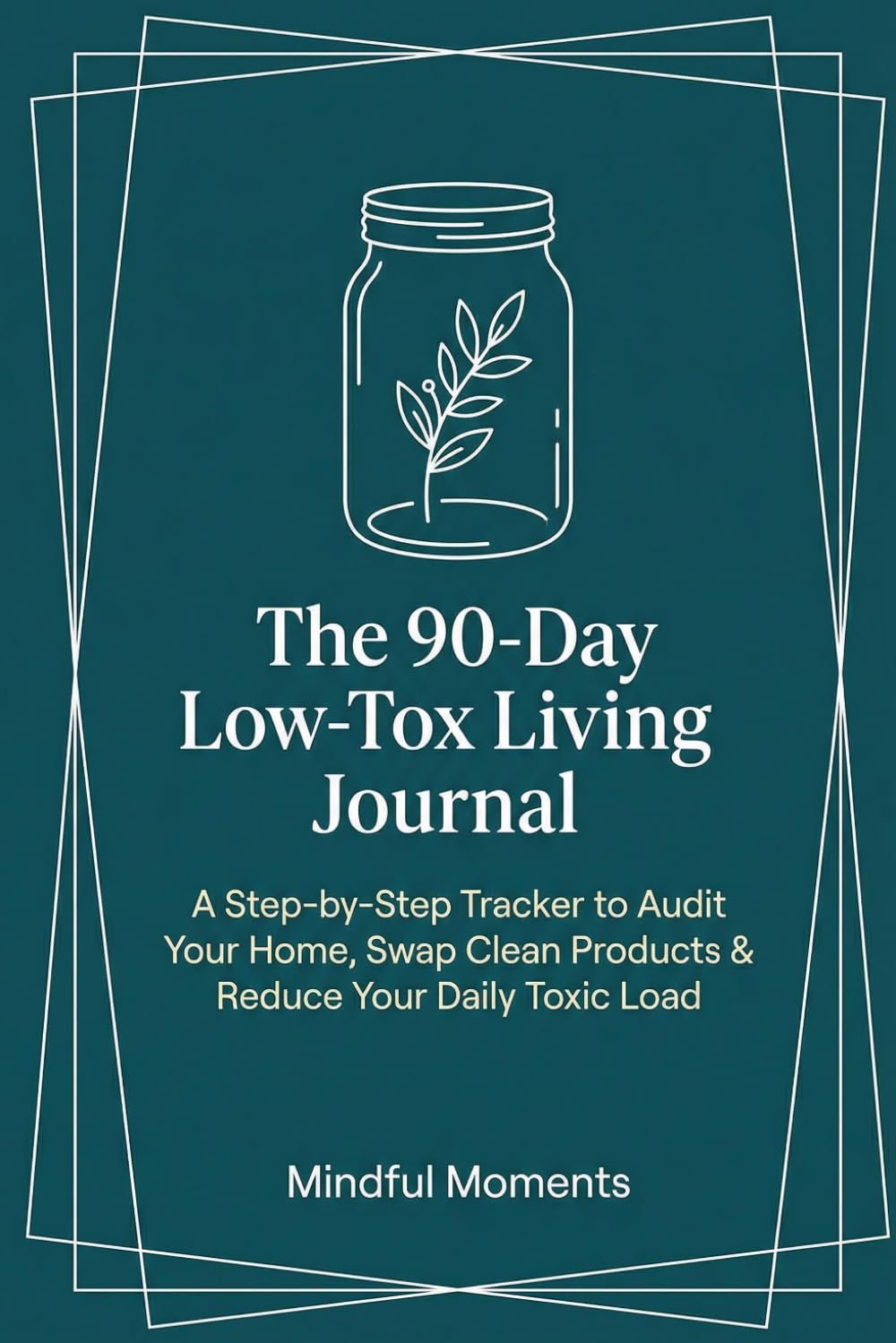 The 90-Day Low-Tox Living Journal: A Step-by-Step Tracker to Audit Your Home, Swap Clean Products & Reduce Your Daily Toxic Load
