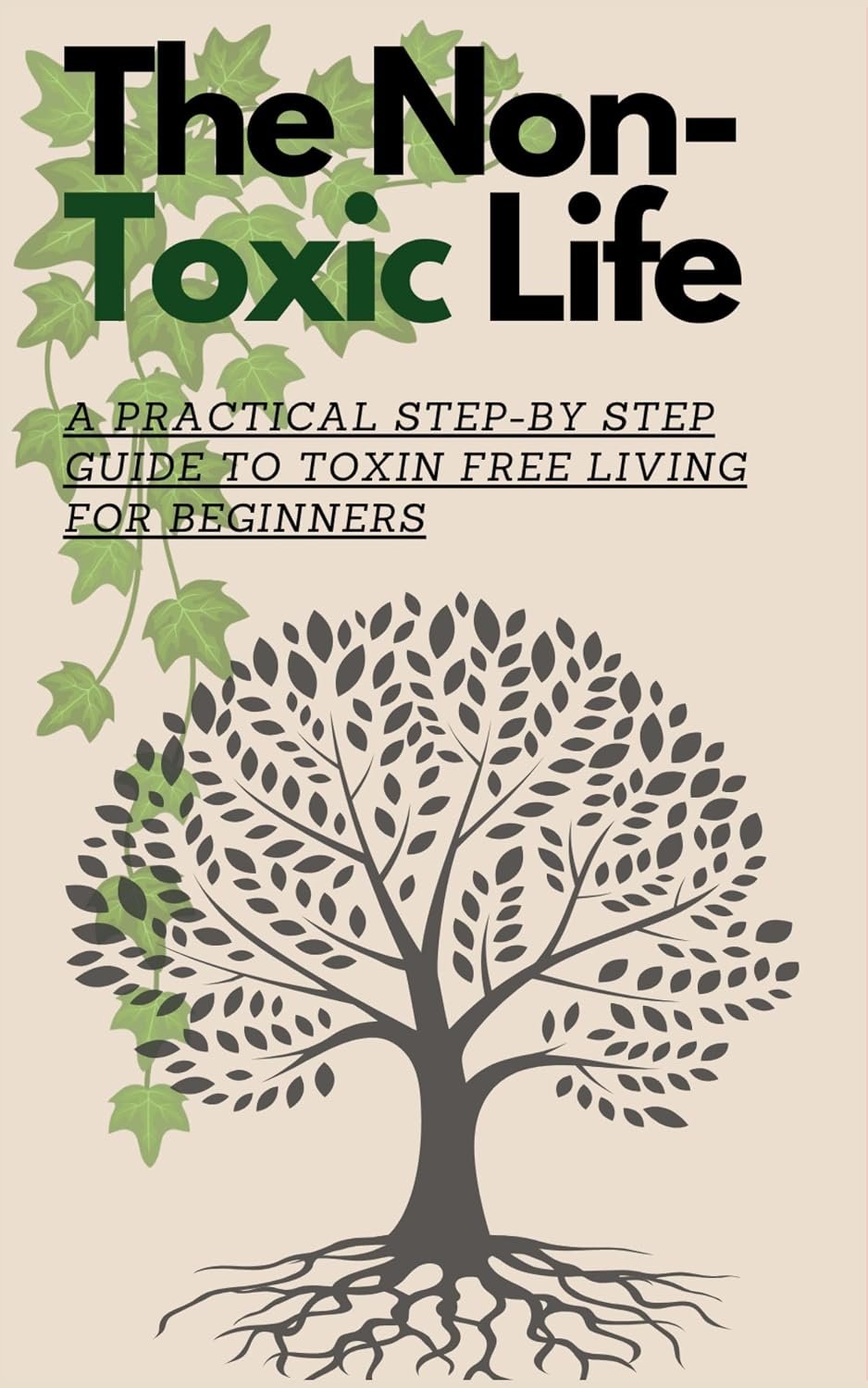 The Non-Toxic Life : A Practical Step-by Step Guide To Toxin Free Living for Beginners