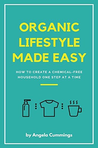 Organic Lifestyle Made Easy: How To Create A Chemical-Free Household One Step At A Time